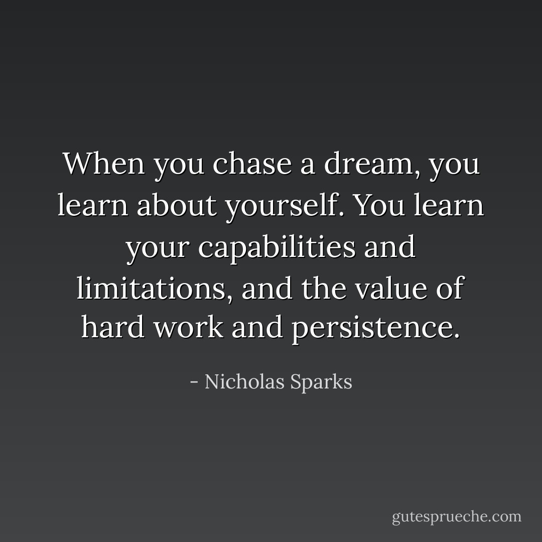 When you chase a dream, you learn about yourself. You learn your capabilities and limitations, and the value of hard work and persistence. - Nicholas Sparks