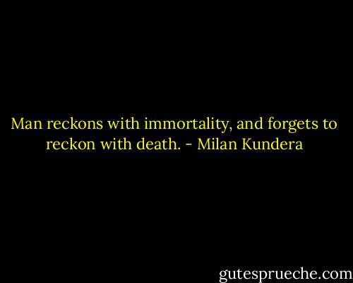 Man reckons with immortality, and forgets to reckon with death. - Milan Kundera