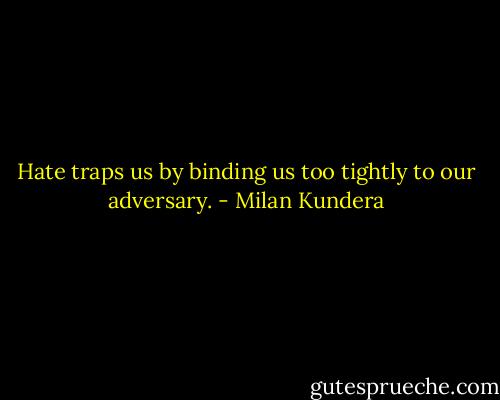 Hate traps us by binding us too tightly to our adversary. - Milan Kundera