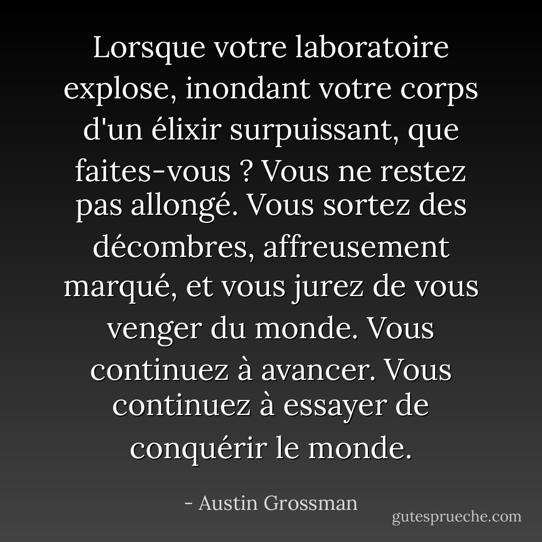 Lorsque votre laboratoire explose, inondant votre corps d'un élixir surpuissant, que faites-vous ? Vous ne restez pas allongé. Vous sortez des décombres, affreusement marqué, et vous jurez de vous venger du monde. Vous continuez à avancer. Vous continuez à essayer de conquérir le monde. - Austin Grossman