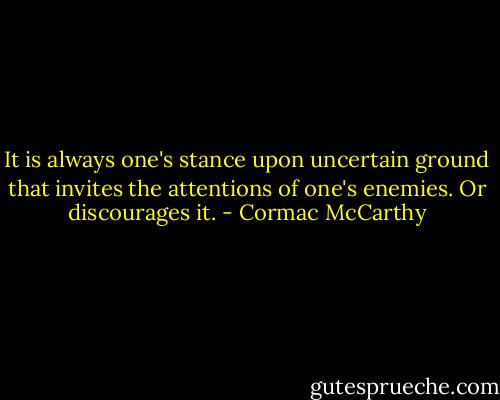 It is always one's stance upon uncertain ground that invites the attentions of one's enemies. Or discourages it. - Cormac McCarthy