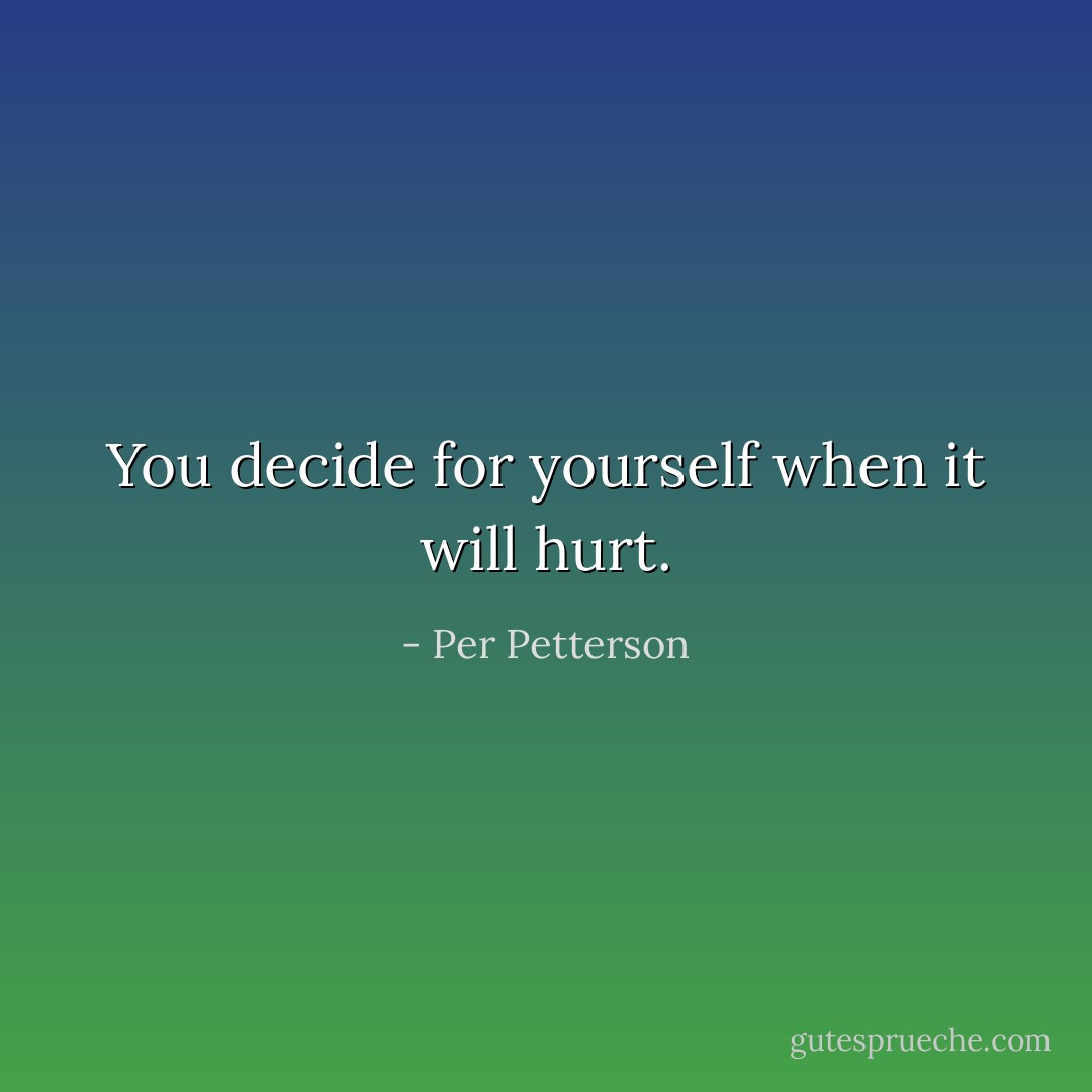 You decide for yourself when it will hurt. - Per Petterson