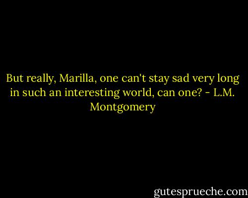 But really, Marilla, one can't stay sad very long in such an interesting world, can one? - L.M. Montgomery