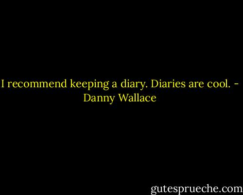 I recommend keeping a diary. Diaries are cool. - Danny Wallace
