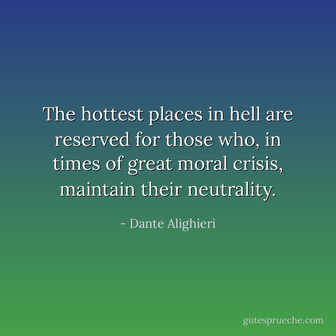 The hottest places in hell are reserved for those who, in times of great moral crisis, maintain their neutrality. - Dante Alighieri
