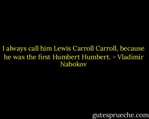 I always call him Lewis Carroll Carroll, because he was the first Humbert Humbert. - Vladimir Nabokov