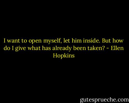 I want to open myself, let him inside. But how do I give what has already been taken? - Ellen Hopkins