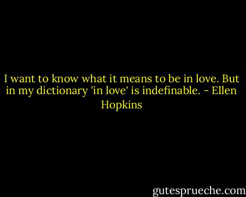 I want to know what it means to be in love. But in my dictionary 'in love' is indefinable. - Ellen Hopkins