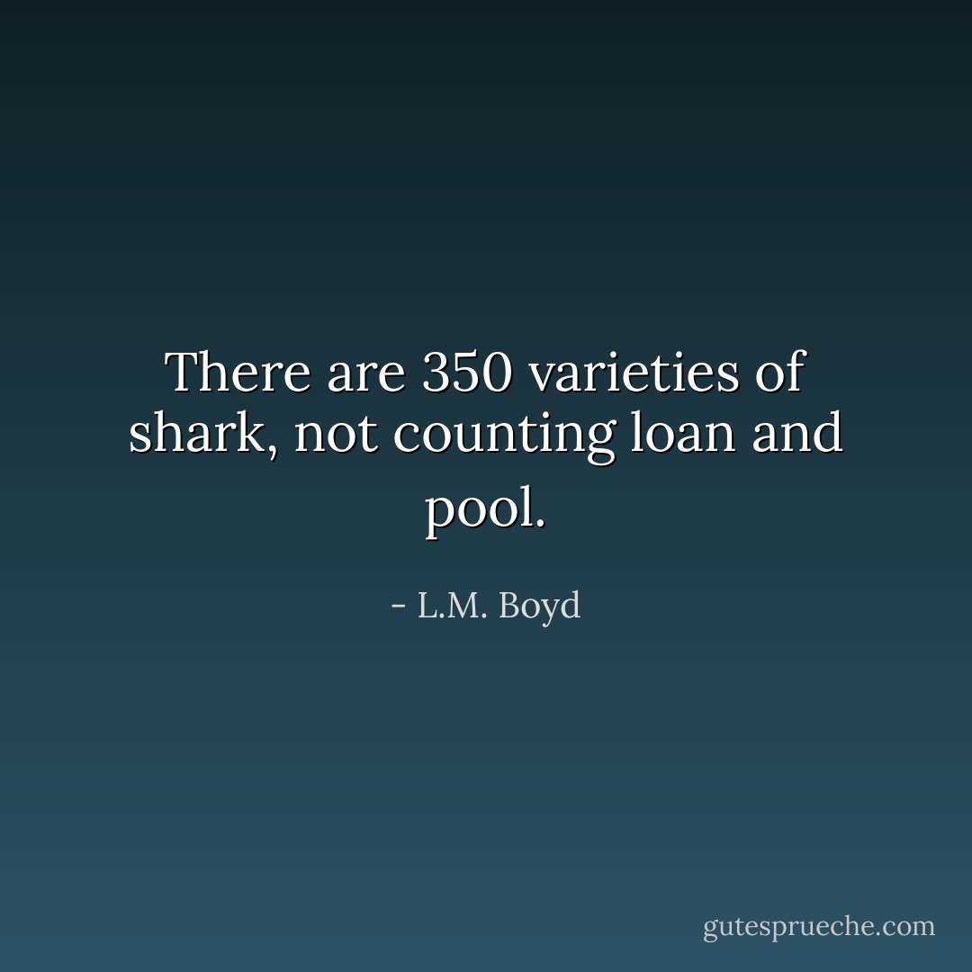 There are 350 varieties of shark, not counting loan and pool. - L.M. Boyd