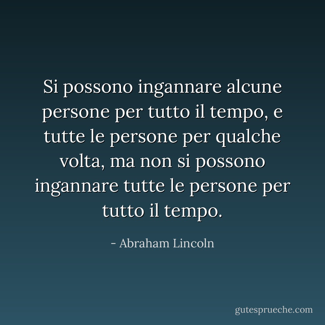 Si possono ingannare alcune persone per tutto il tempo, e tutte le persone per qualche volta, ma non si possono ingannare tutte le persone per tutto il tempo. - Abraham Lincoln