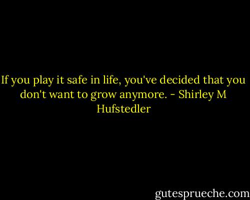 If you play it safe in life, you've decided that you don't want to grow anymore. - Shirley M Hufstedler