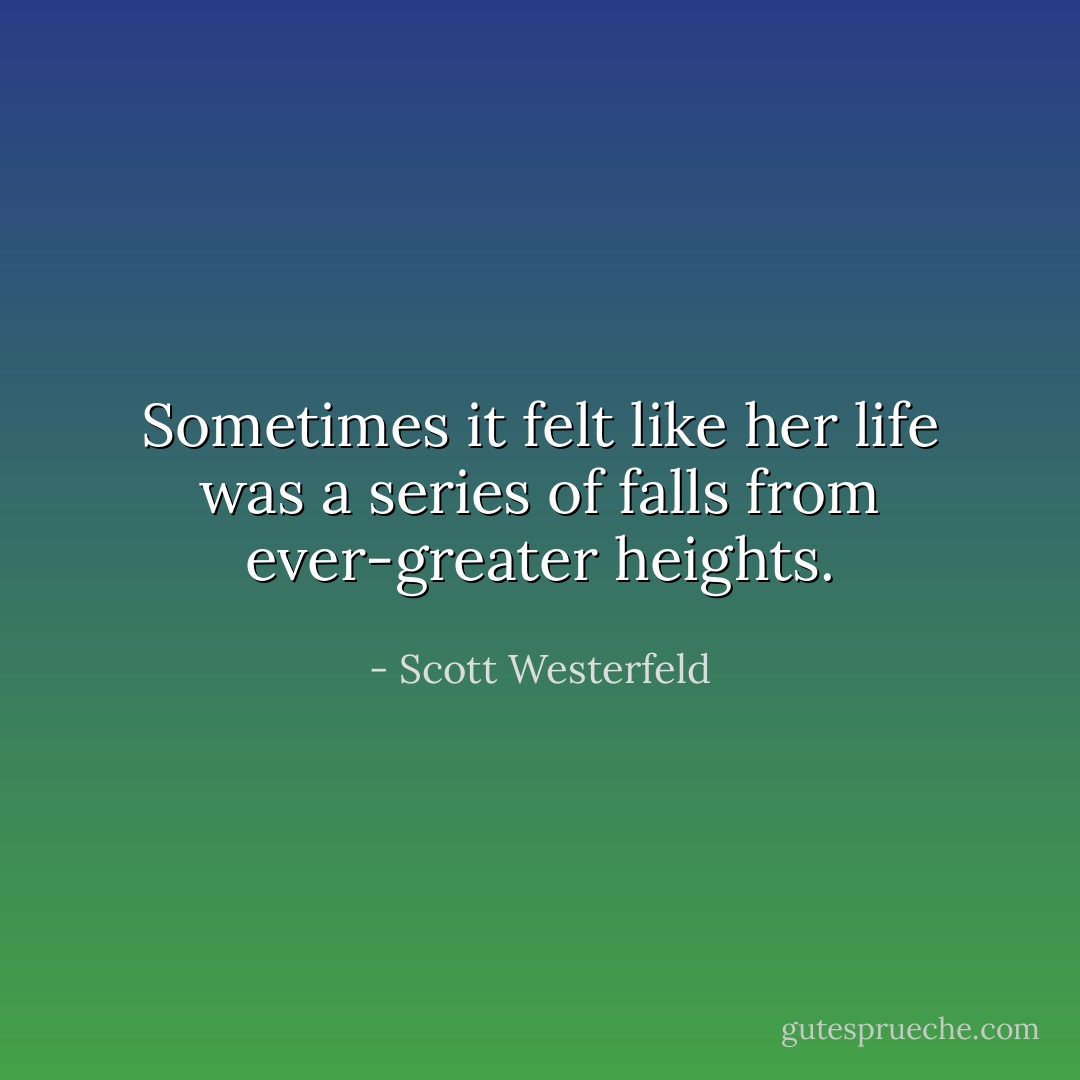 Sometimes it felt like her life was a series of falls from ever-greater heights. - Scott Westerfeld