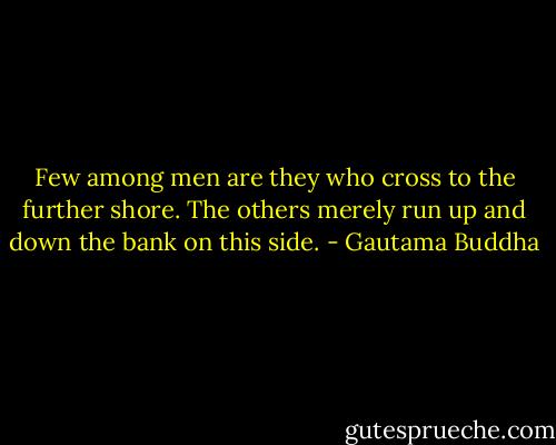 Few among men are they who cross to the further shore. The others merely run up and down the bank on this side. - Gautama Buddha