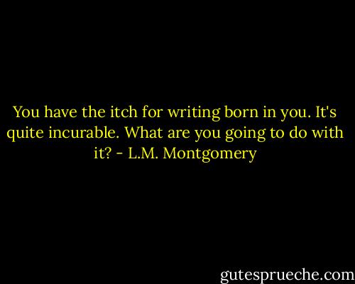 You have the itch for writing born in you. It's quite incurable. What are you going to do with it? - L.M. Montgomery