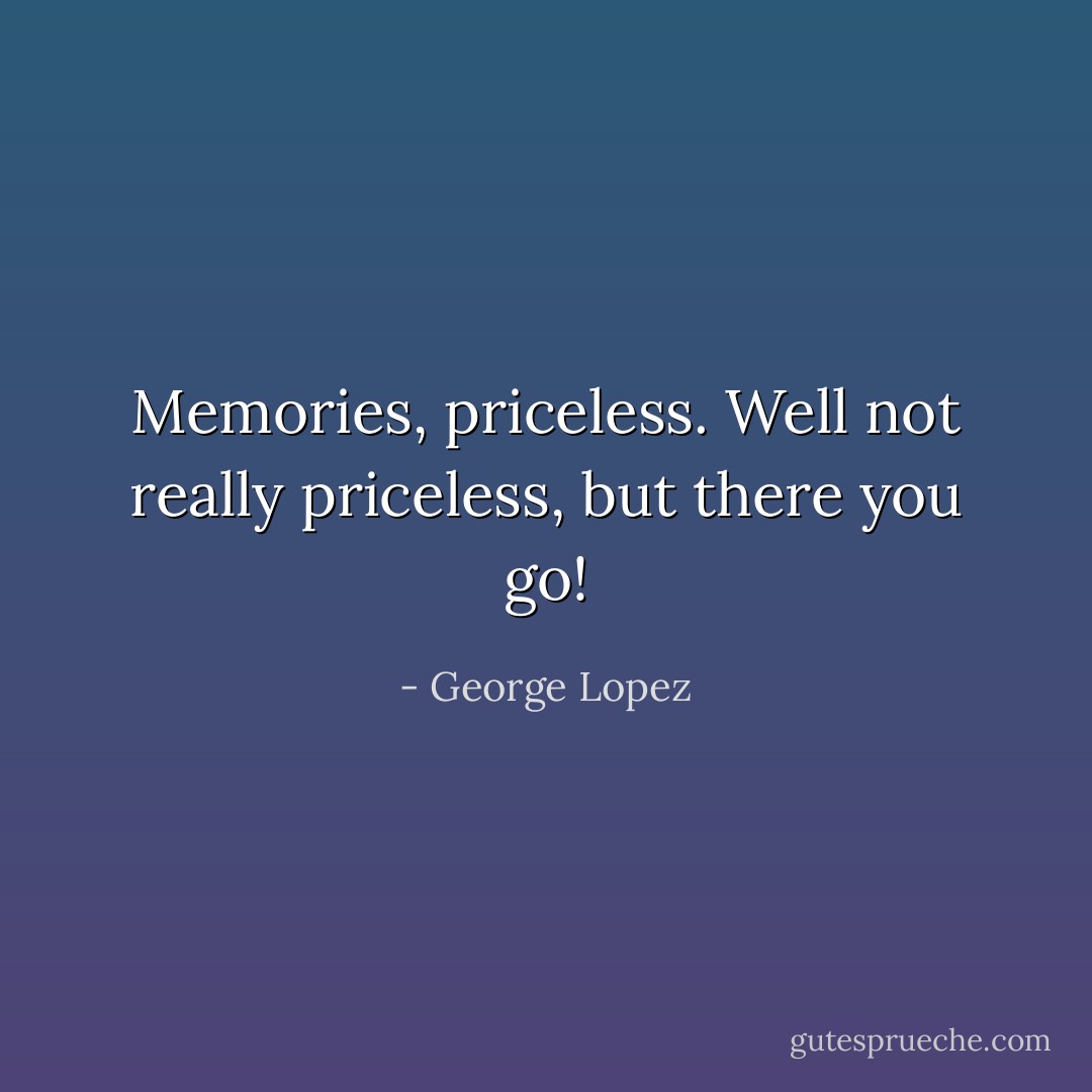 Memories, priceless. Well not really priceless, but there you go! - George Lopez