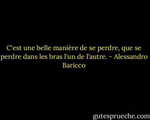 C'est une belle manière de se perdre, que se perdre dans les bras l'un de l'autre. - Alessandro Baricco