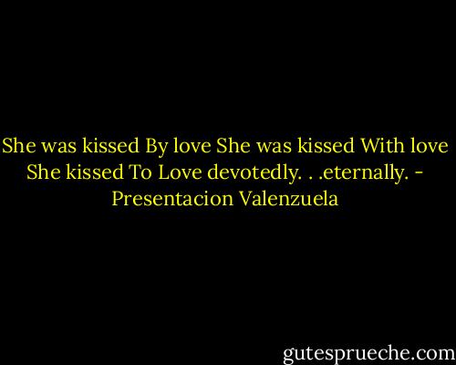 She was kissed By love<br />She was kissed With love<br />She kissed To Love devotedly. . .eternally. - Presentacion Valenzuela