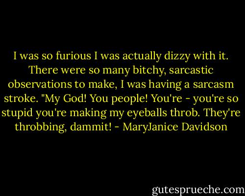 I was so furious I was actually dizzy with it. There were so many bitchy, sarcastic observations to make, I was having a sarcasm stroke. "My God! You people! You're - you're so stupid you're making my eyeballs throb. They're throbbing, dammit! - MaryJanice Davidson