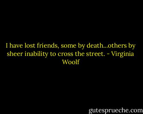 I have lost friends, some by death...others by sheer inability to cross the street. - Virginia Woolf