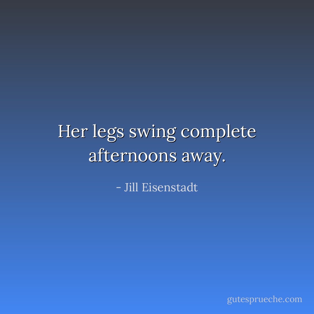Her legs swing complete afternoons away. - Jill Eisenstadt
