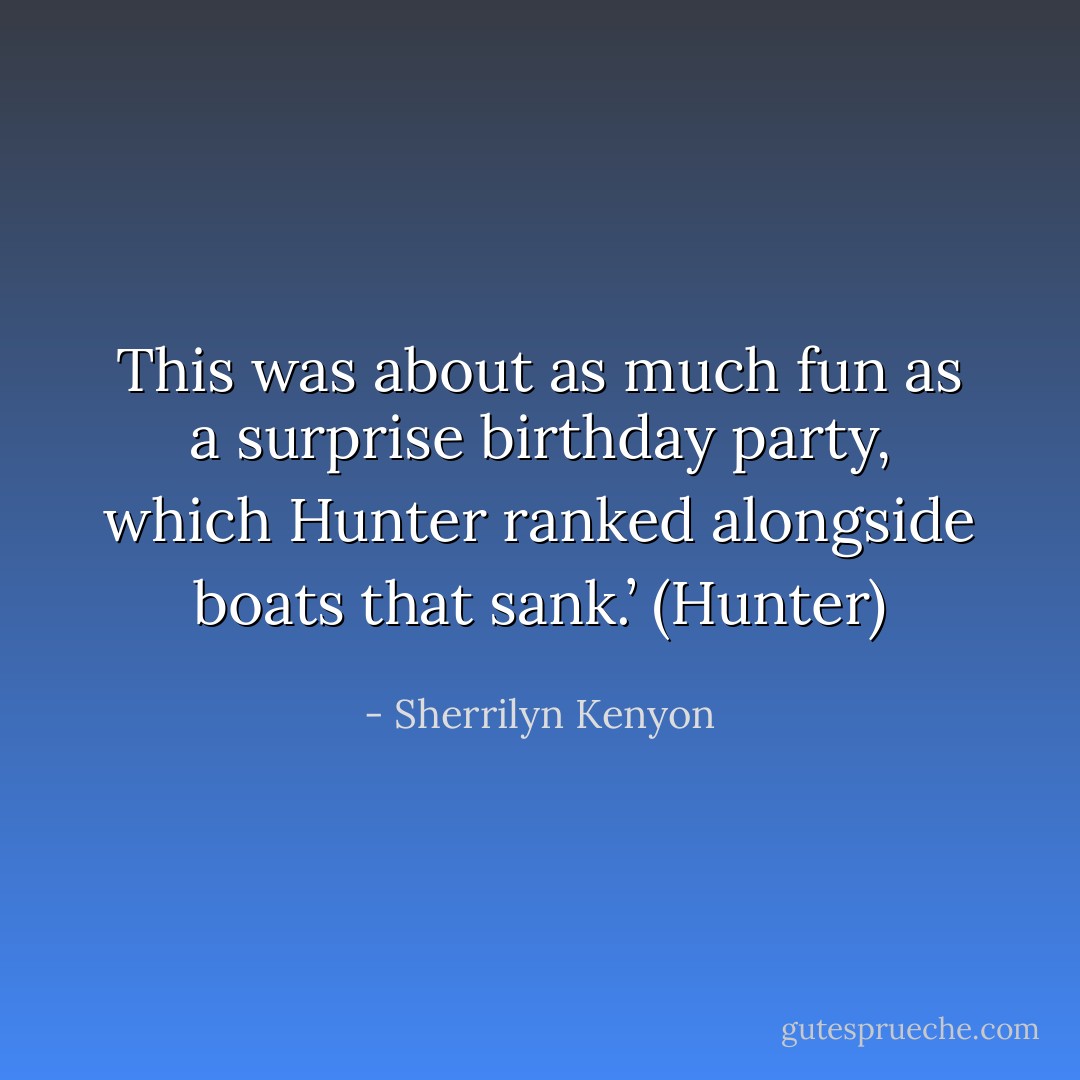This was about as much fun as a surprise birthday party, which Hunter ranked alongside boats that sank.’ (Hunter) - Sherrilyn Kenyon
