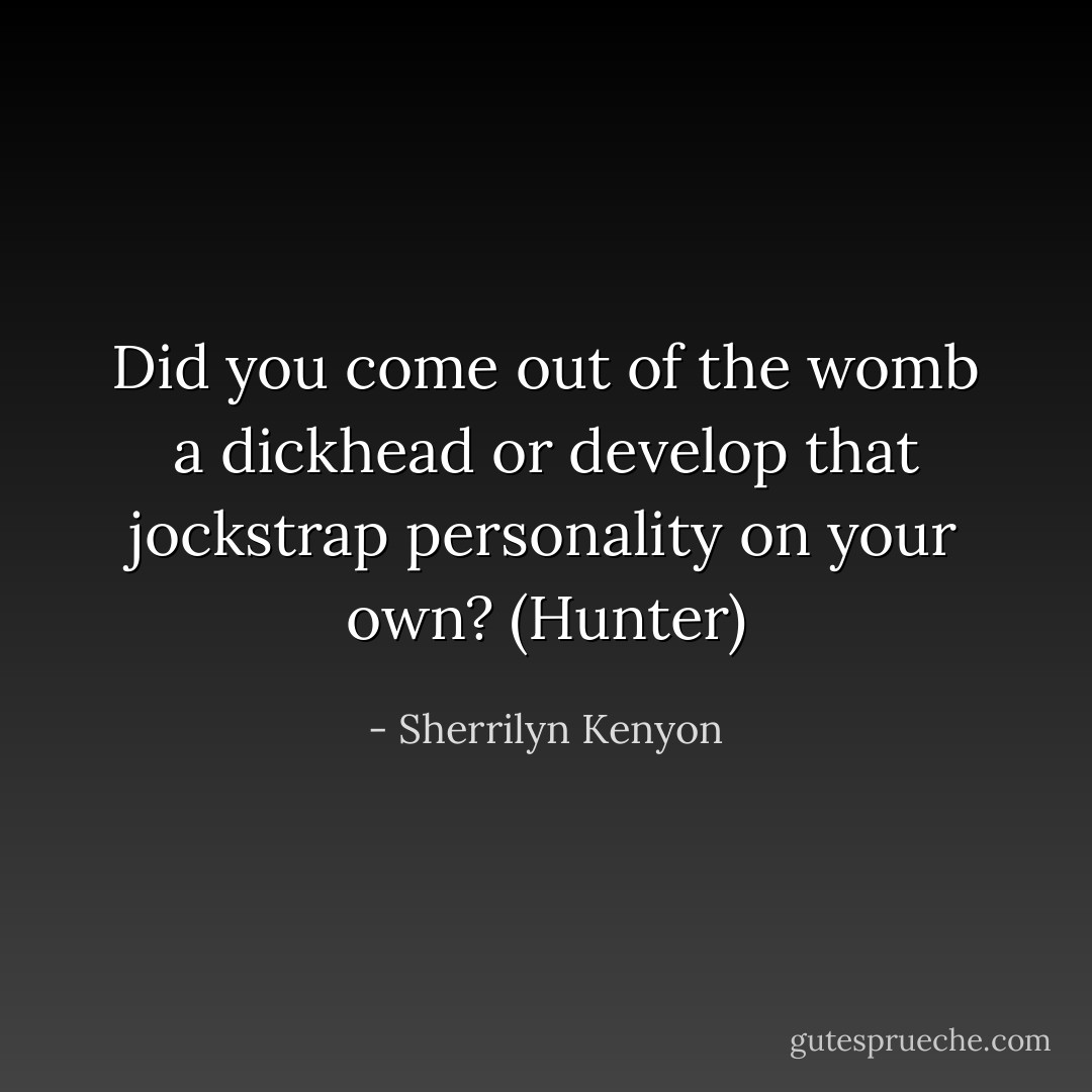 Did you come out of the womb a dickhead or develop that jockstrap personality on your own? (Hunter) - Sherrilyn Kenyon