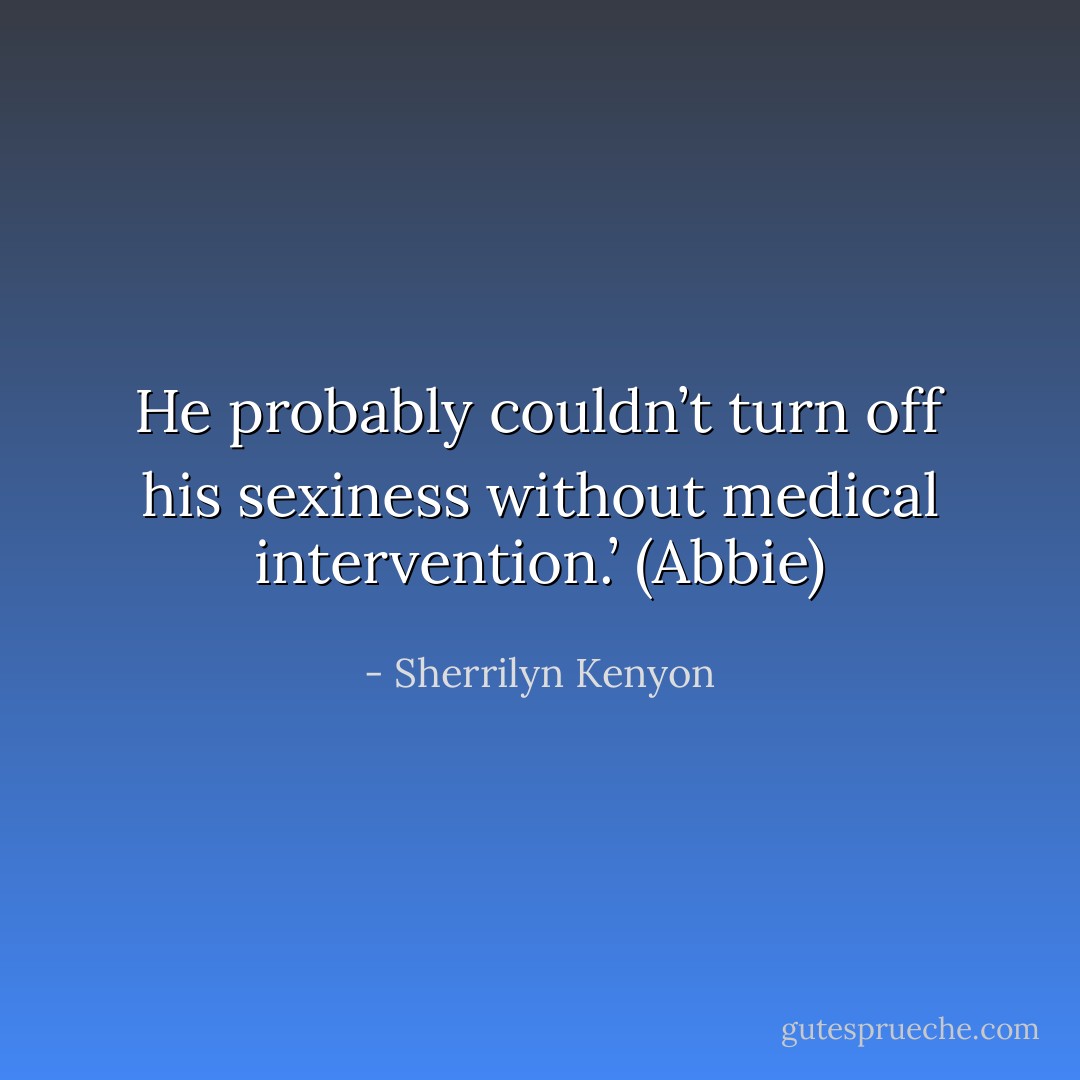 He probably couldn’t turn off his sexiness without medical intervention.’ (Abbie) - Sherrilyn Kenyon