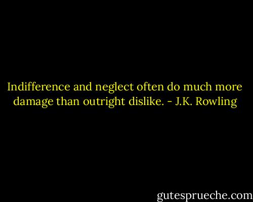 Indifference and neglect often do much more damage than outright dislike. - J.K. Rowling