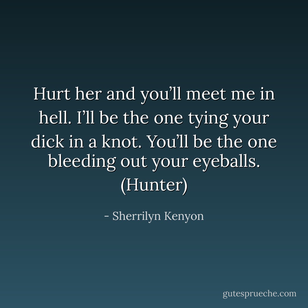 Hurt her and you’ll meet me in hell. I’ll be the one tying your dick in a knot. You’ll be the one bleeding out your eyeballs. (Hunter) - Sherrilyn Kenyon