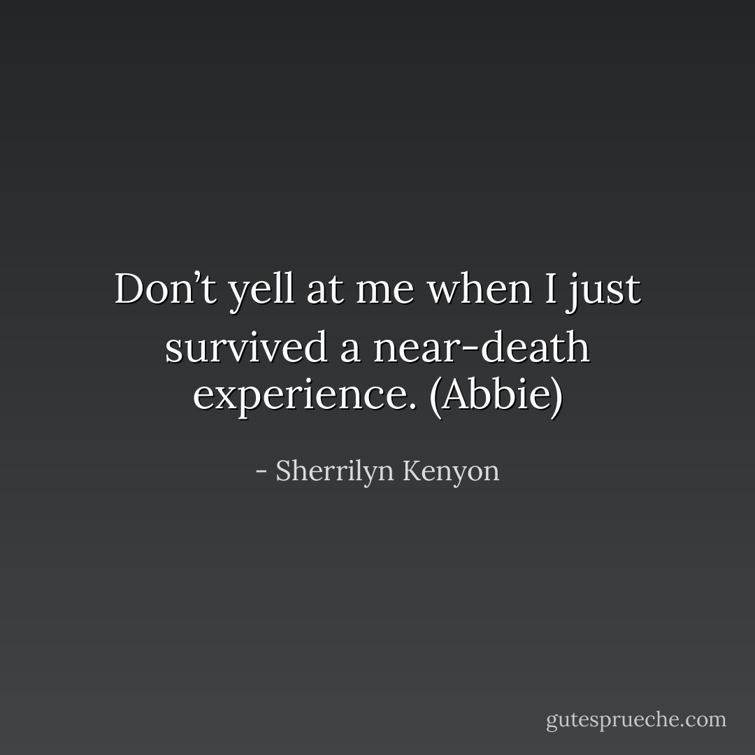 Don’t yell at me when I just survived a near-death experience. (Abbie) - Sherrilyn Kenyon