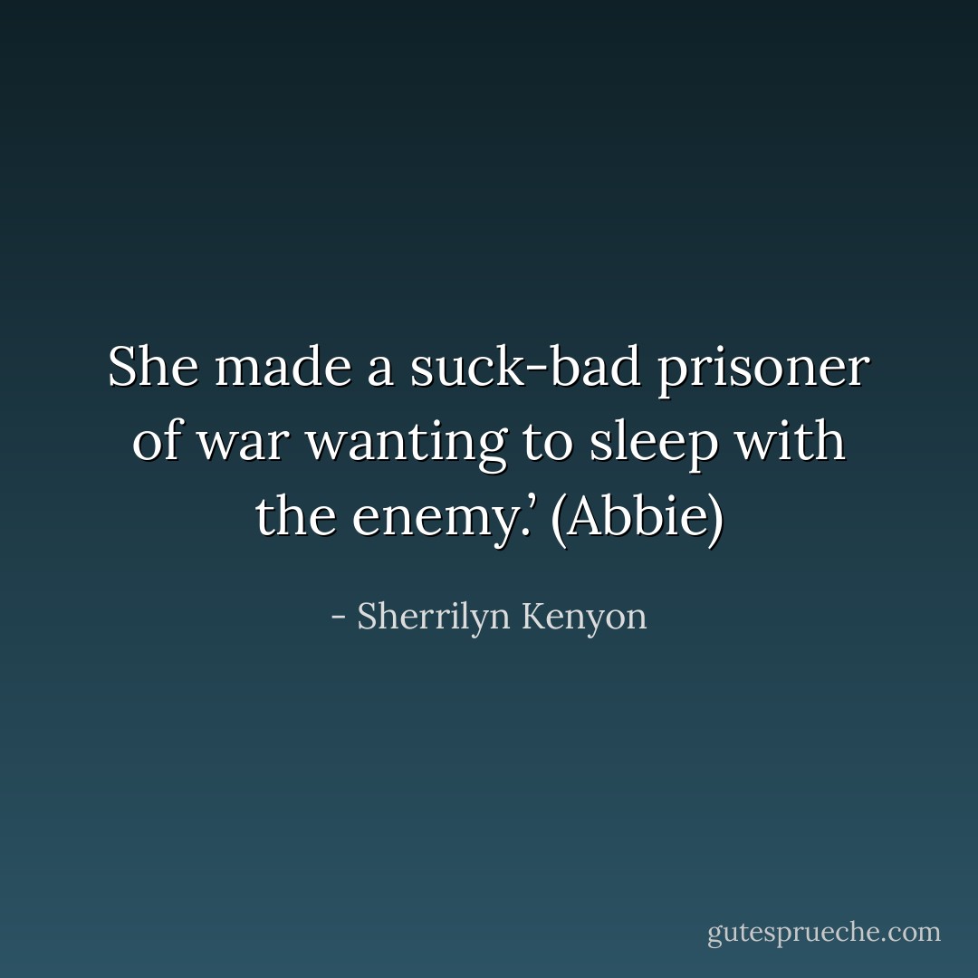 She made a suck-bad prisoner of war wanting to sleep with the enemy.’ (Abbie) - Sherrilyn Kenyon