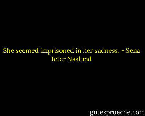 She seemed imprisoned in her sadness. - Sena Jeter Naslund