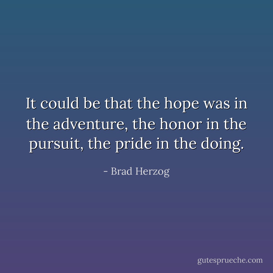 It could be that the hope was in the adventure, the honor in the pursuit, the pride in the doing. - Brad Herzog