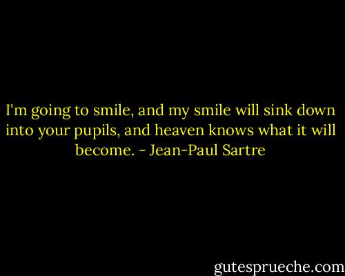 I'm going to smile, and my smile will sink down into your pupils, and heaven knows what it will become. - Jean-Paul Sartre