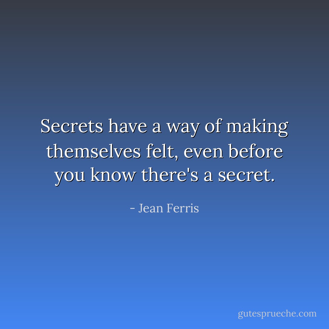 Secrets have a way of making themselves felt, even before you know there's a secret. - Jean Ferris