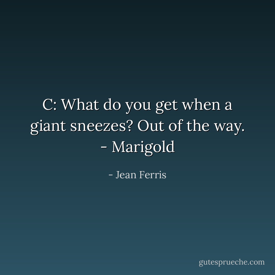 C: What do you get when a giant sneezes?<br />Out of the way. - Marigold - Jean Ferris