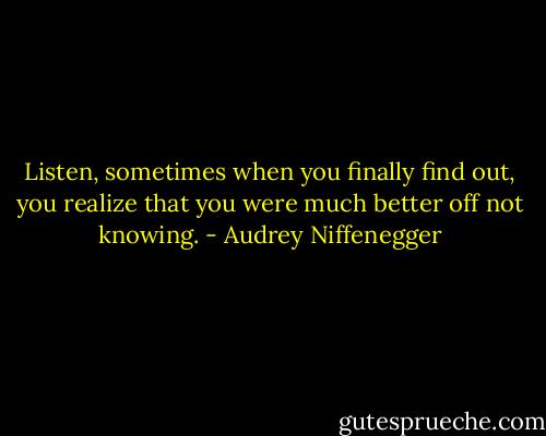 Listen, sometimes when you finally find out, you realize that you were much better off not knowing. - Audrey Niffenegger