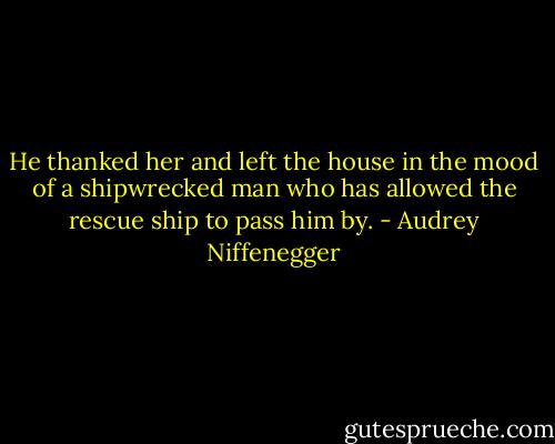 He thanked her and left the house in the mood of a shipwrecked man who has allowed the rescue ship to pass him by. - Audrey Niffenegger