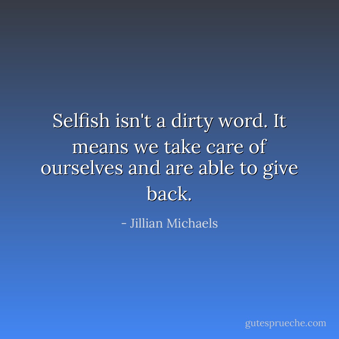 Selfish isn't a dirty word. It means we take care of ourselves and are able to give back. - Jillian Michaels
