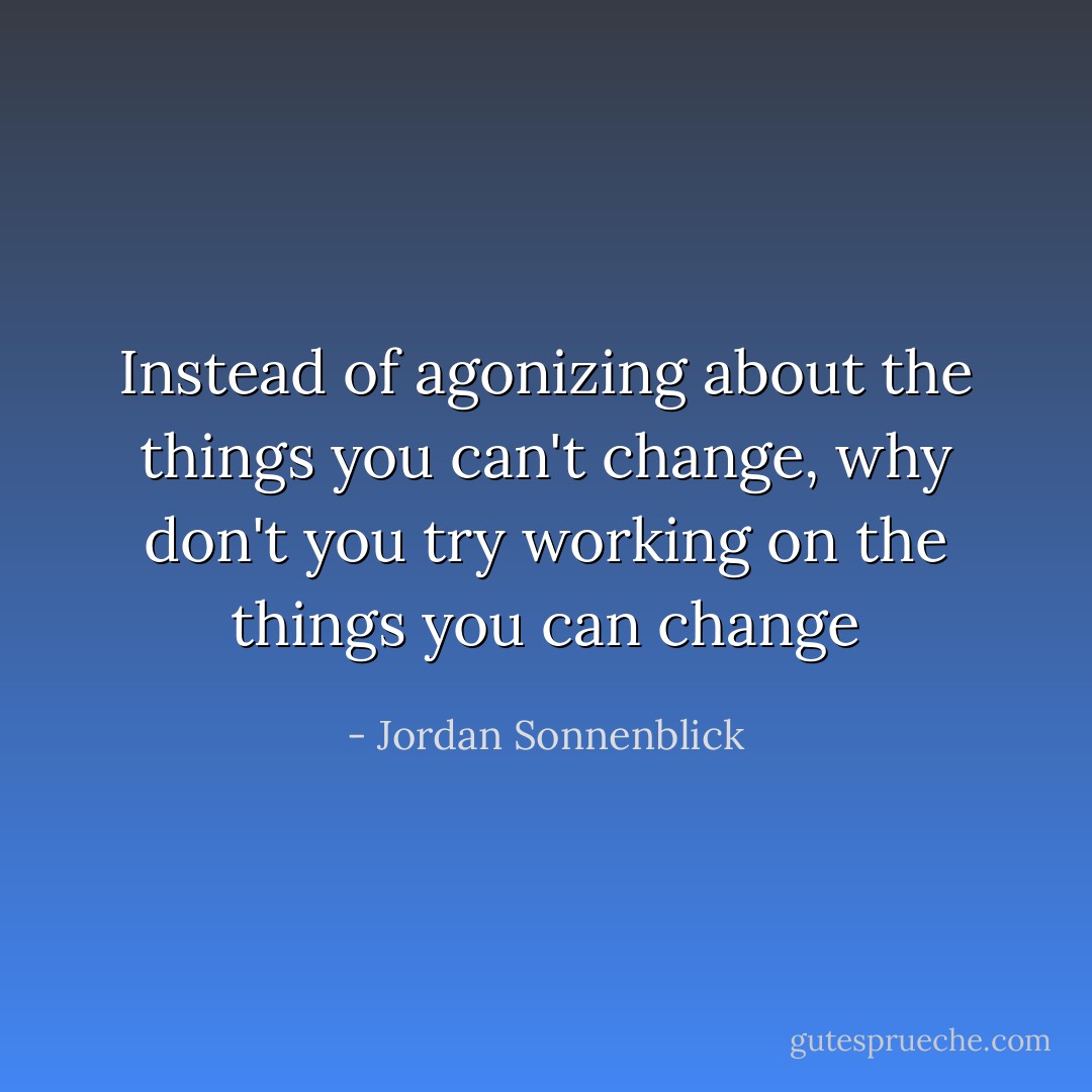 Instead of agonizing about the things you can't change, why don't you try working on the things you can change - Jordan Sonnenblick