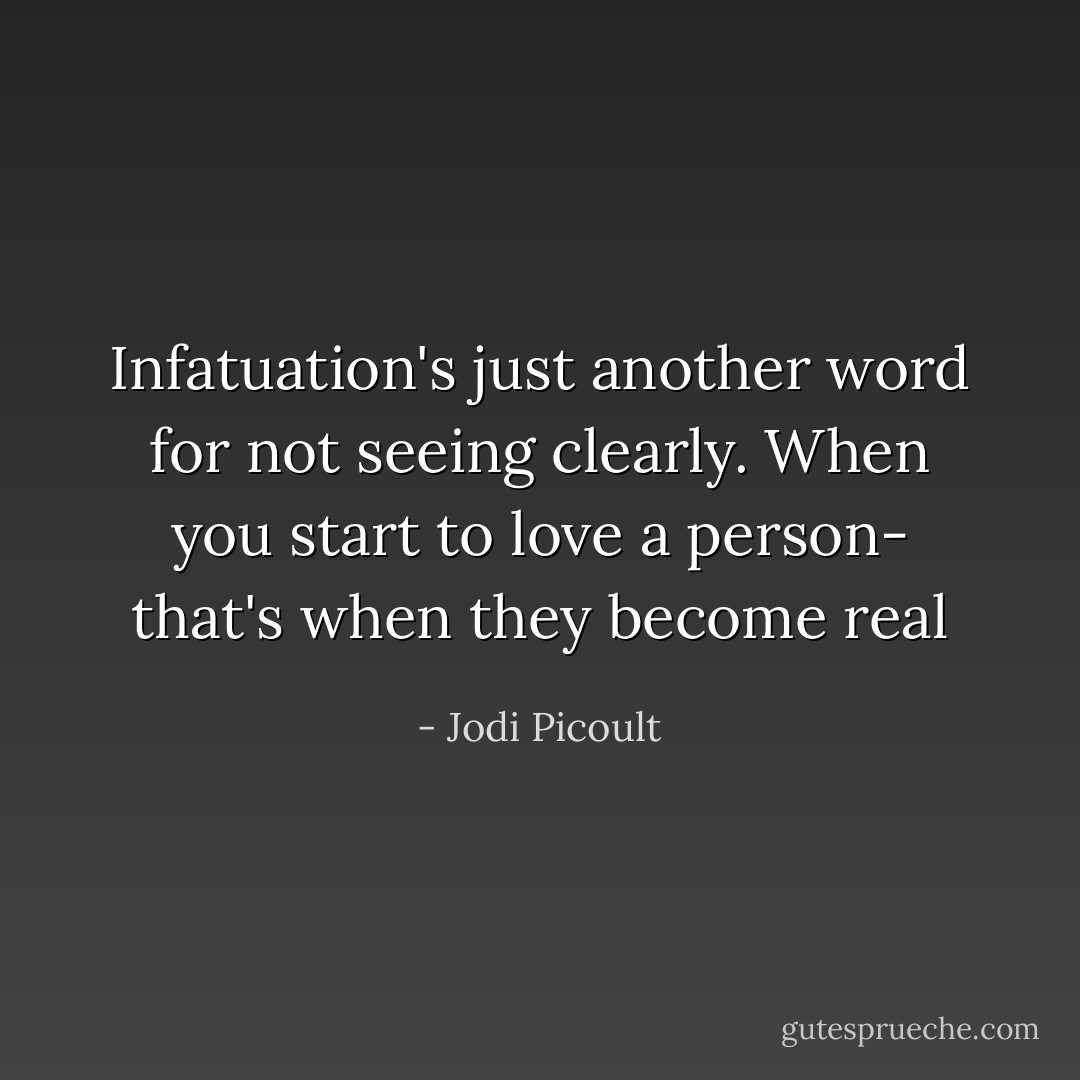 Infatuation's just another word for not seeing clearly. When you start to love a person- that's when they become real - Jodi Picoult
