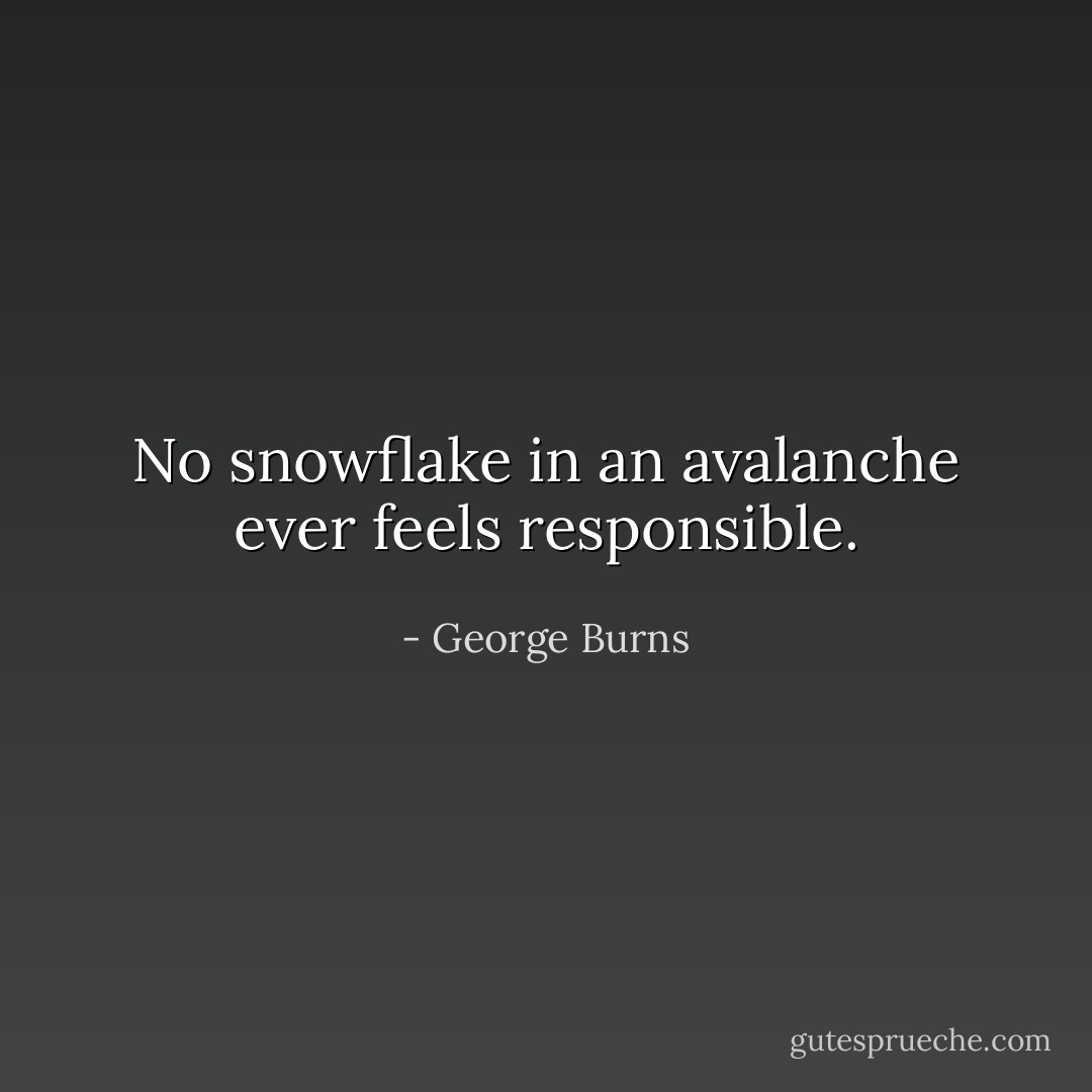 No snowflake in an avalanche ever feels responsible. - George Burns