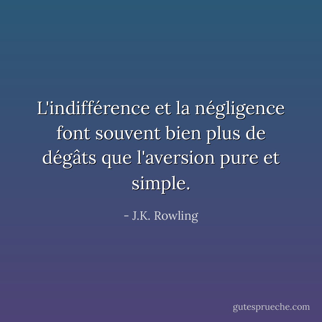 L'indifférence et la négligence font souvent bien plus de dégâts que l'aversion pure et simple. - J.K. Rowling