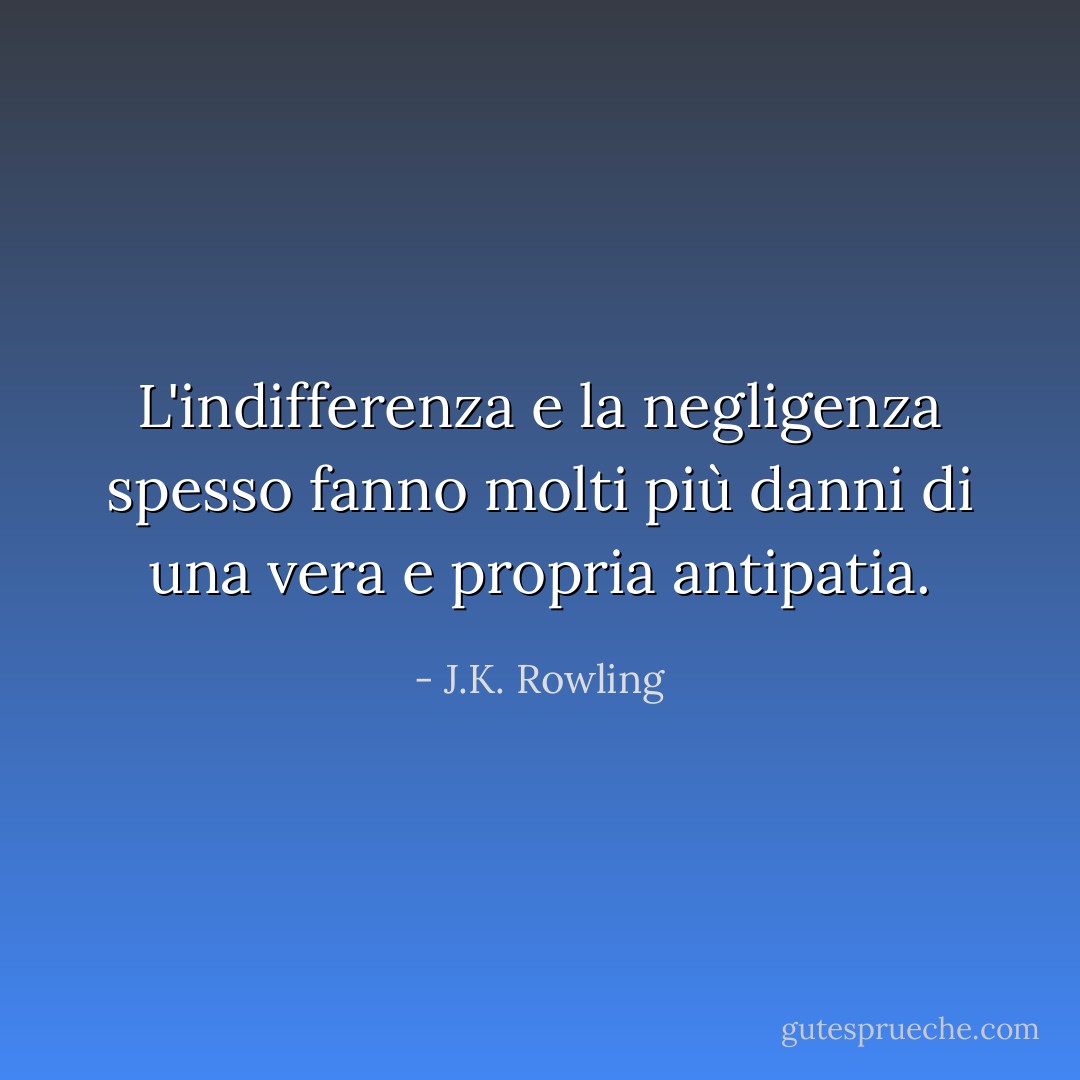 L'indifferenza e la negligenza spesso fanno molti più danni di una vera e propria antipatia. - J.K. Rowling