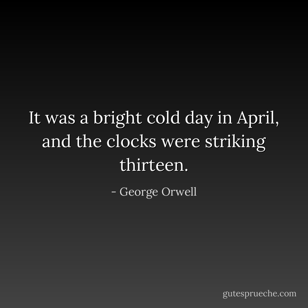 It was a bright cold day in April, and the clocks were striking thirteen. - George Orwell