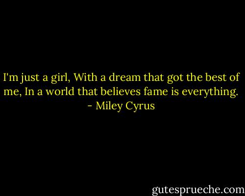 I'm just a girl,<br />With a dream that got the best of me,<br />In a world that believes fame is everything. - Miley Cyrus