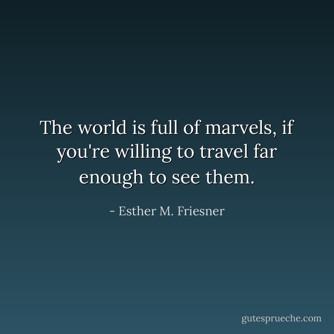 The world is full of marvels, if you're willing to travel far enough to see them. - Esther M. Friesner