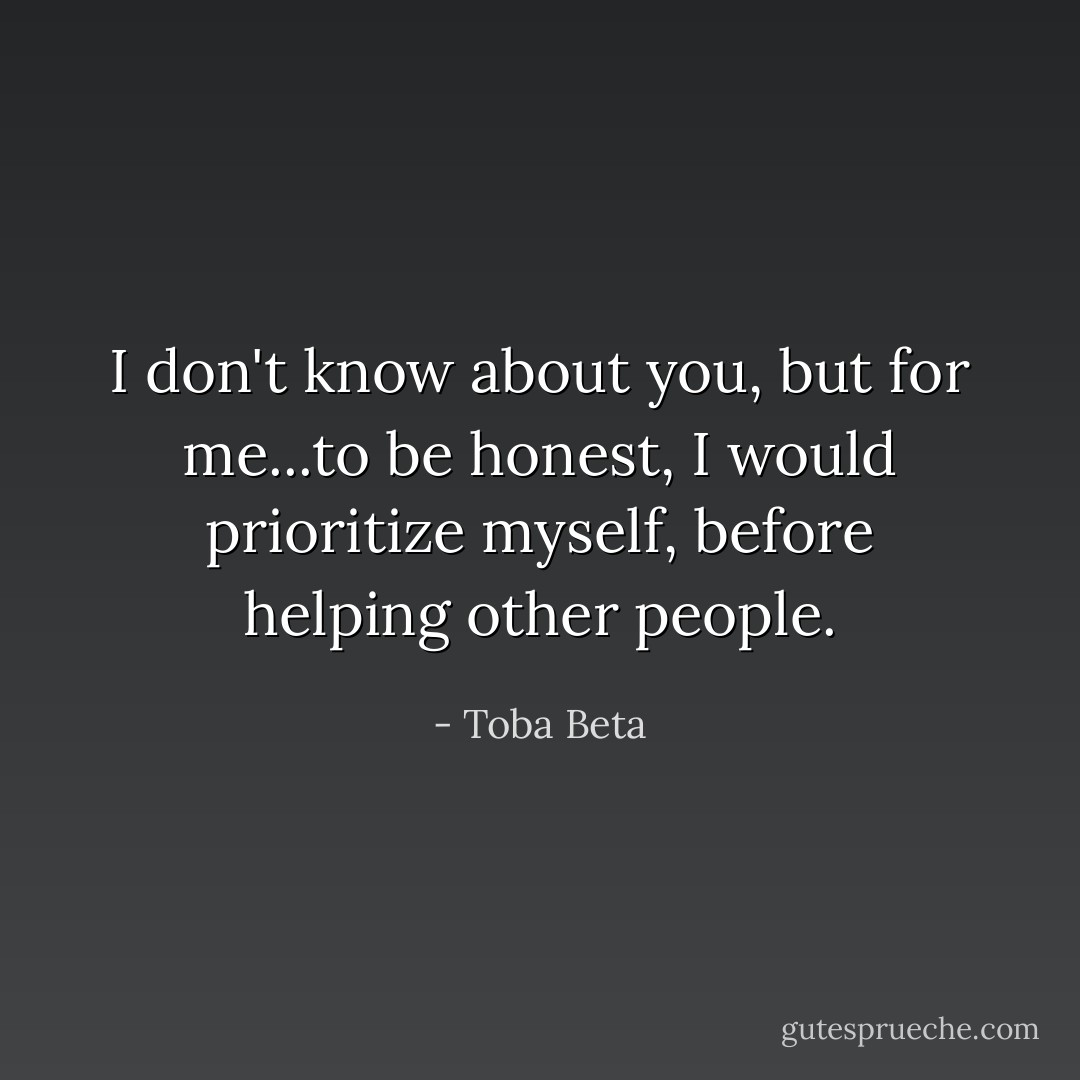 I don't know about you,<br />but for me...to be honest,<br />I would prioritize myself,<br />before helping other people. - Toba Beta