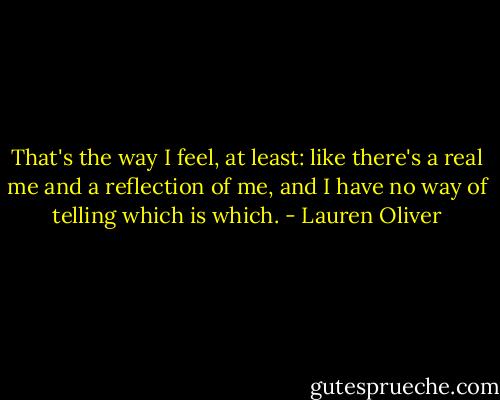 That's the way I feel, at least: like there's a real me and a reflection of me, and I have no way of telling which is which. - Lauren Oliver