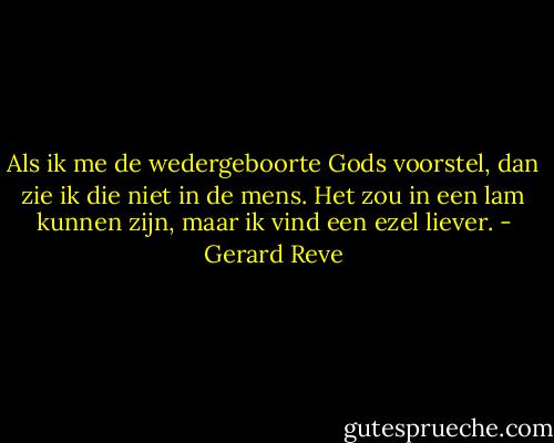 Als ik me de wedergeboorte Gods voorstel, dan zie ik die niet in de mens. Het zou in een lam kunnen zijn, maar ik vind een ezel liever. - Gerard Reve